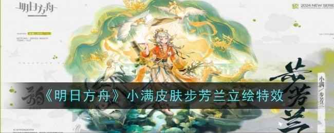 《明日方舟》小满皮肤步芳兰立绘及特效详解：艺术风格独特，技能酷炫吸引人