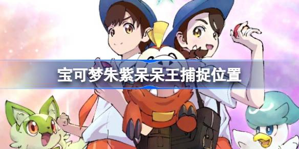 宝可梦朱紫呆呆王捕捉全攻略：位置、方法与技巧