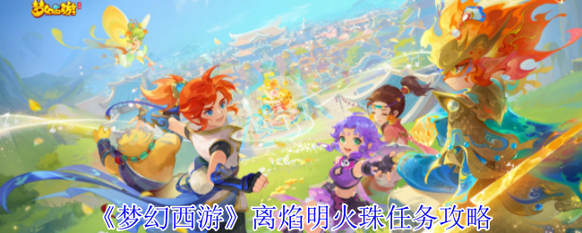 《梦幻西游》离焰明火珠任务完整攻略：步骤详解与图文指导