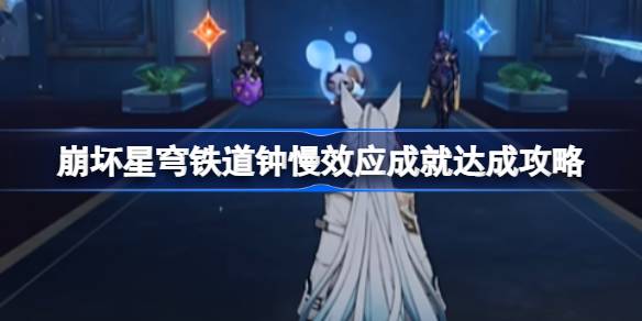 崩坏星穹铁道钟慢效应成就攻略：详细步骤与达成方法