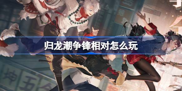 归龙潮「争锋相对」活动玩法全解析：1V1排位与自定义装备新体验