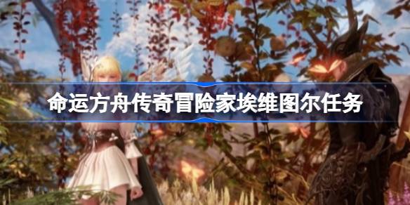 命运方舟传奇埃维图尔任务接取全攻略：跑图点位与奖励详解