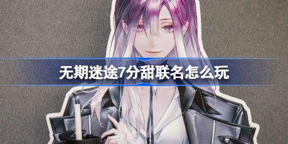 无期迷途 x 7分甜：甜蜜联动，精彩纷呈