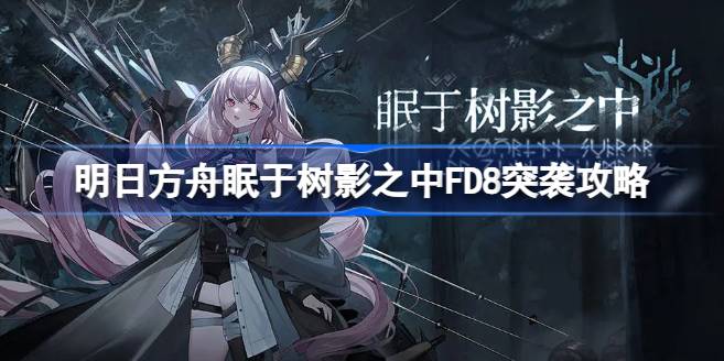 明日方舟FD8突袭攻略：新手友好，轻松通关不费劲