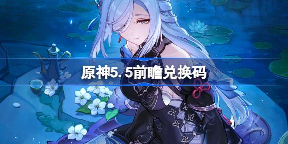 原神5.5前瞻兑换码-原神5.5前瞻兑换码大全