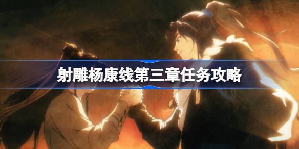射雕杨康线第三章任务攻略全解析：步骤详解与关键选择