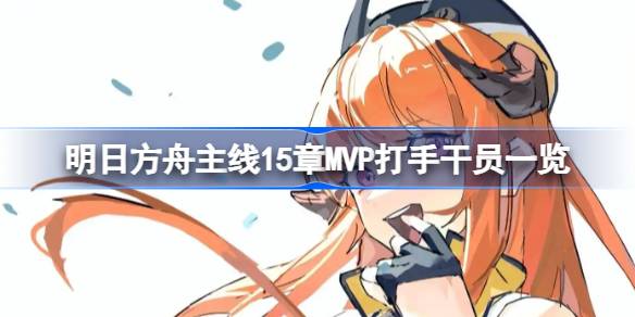 明日方舟15章MVP干员全解析：高光表现与实战搭配指南
