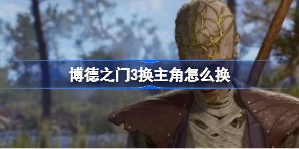 博德之门3换主角怎么换-博德之门3换主角方法