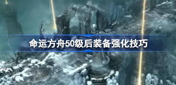 命运方舟50级装备强化全攻略：从T1到T3的进阶路线