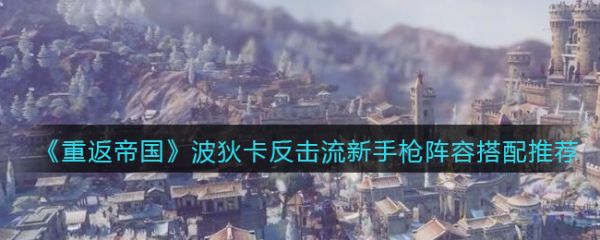 《重返帝国》波狄卡反击流新手枪阵容搭配指南：主副将选择与实战技巧