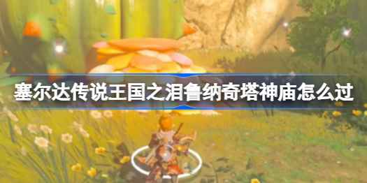 塞尔达传说王国之泪鲁纳奇塔神庙通关秘籍
