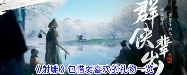 射雕手游：送包惜弱什么礼物最有效？礼物清单助你快速提升好感度