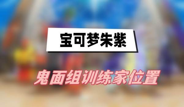 宝可梦朱紫鬼面组训练家位置全攻略