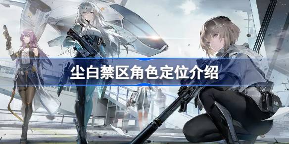 尘白禁区角色怎么选：定位指南与选择建议
