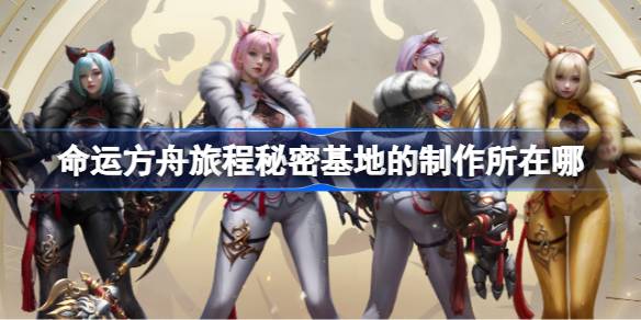 命运方舟旅程秘密基地制作所位置全解析