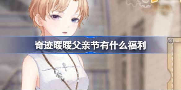 奇迹暖暖父亲节福利领取全攻略：节日礼物及活动指南