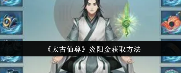 太古仙尊炎阳金获取指南：详解如何获得这款珍贵材料