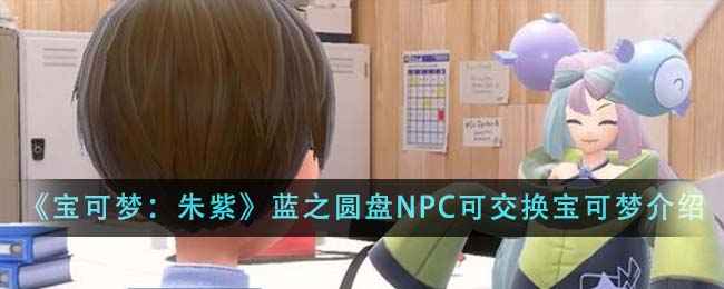 宝可梦朱紫蓝之圆盘NPC可交换宝可梦全解析