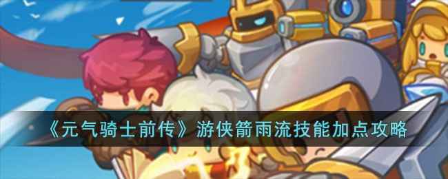 元气骑士前传游侠箭雨流加点全攻略：详解核心技能与实战技巧