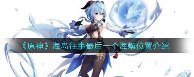 原神海岛往事最后一个海螺的藏身之处及所有海螺位置汇总