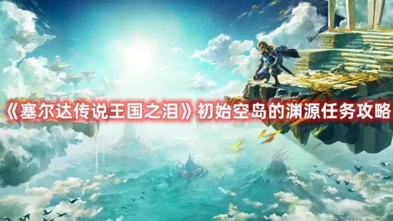 塞尔达传说王国之泪初始空岛渊源任务攻略：详解任务流程与难点
