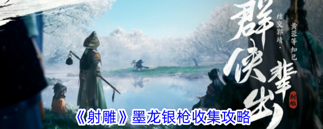 射雕手游墨龙银枪收集全攻略：任务引导与实战技巧