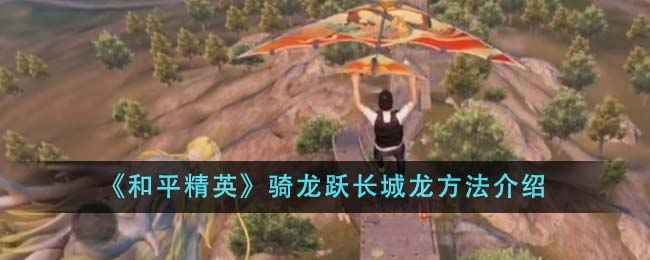 和平精英骑龙跃长城龙方法详解：新地图飞行体验全攻略