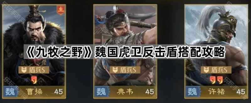 九牧之野魏国虎卫反击盾玩法攻略：典韦许褚联动打伤害，高输出阵容解析