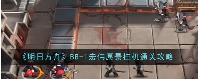 明日方舟BB-1宏伟愿景通关攻略：关键干员与打法解析