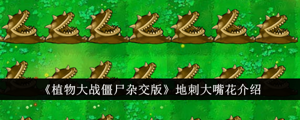 地刺大嘴花怎么样?《植物大战僵尸杂交版》中的地刺大嘴花介绍及评价