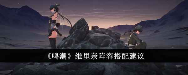 《鸣潮》维里奈阵容怎么搭？这几组组合值得一试