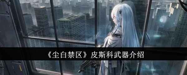 尘白禁区皮斯科武器深度评测：性能、升级与实战表现全解析