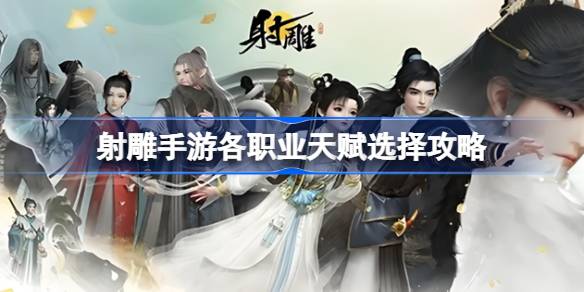射雕手游天赋选择攻略：按门派武器搭配，打造最强角色
