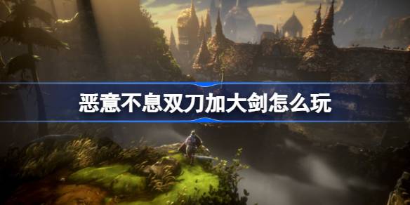 恶意不息双刀加大剑的奇妙组合：新手友好，输出高效