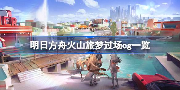 明日方舟夏活火山旅梦CG全解析