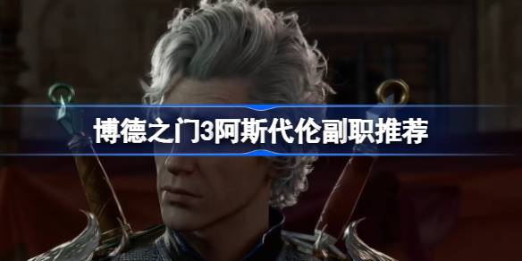 博德之门3阿斯代伦副职怎么选？全面攻略助你打造最强队友
