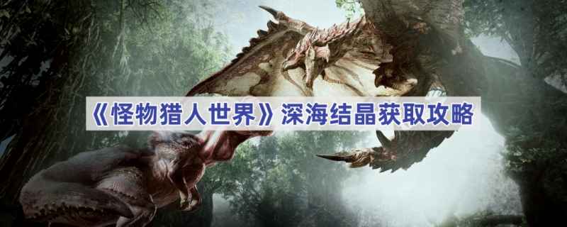 怪物猎人世界深海结晶获取攻略：任务与采集两方法