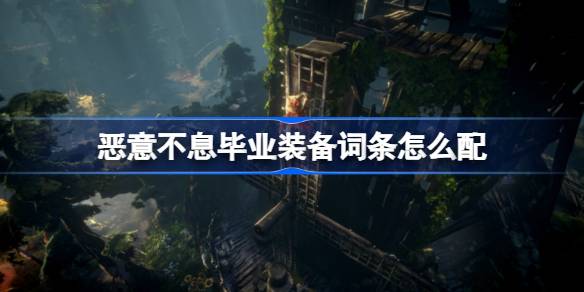 恶意不息毕业装备词条搭配全攻略