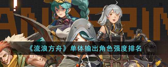 《流浪方舟》角色强度排行：废土风卡牌手游的独特玩法与策略搭配