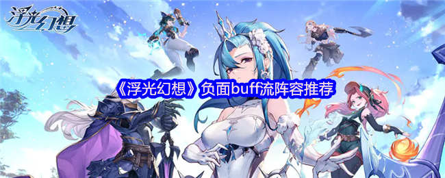 《浮光幻想》负面buff流阵容推荐：前期谨慎后期爆炸，控制流玩家不容错过！