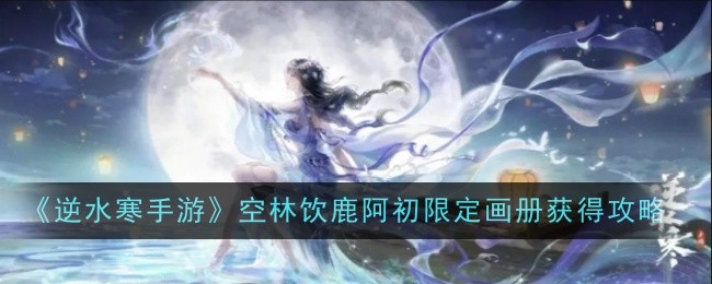 《逆水寒手游》空林饮鹿阿初限定画册获取攻略：好感度与时机是关键