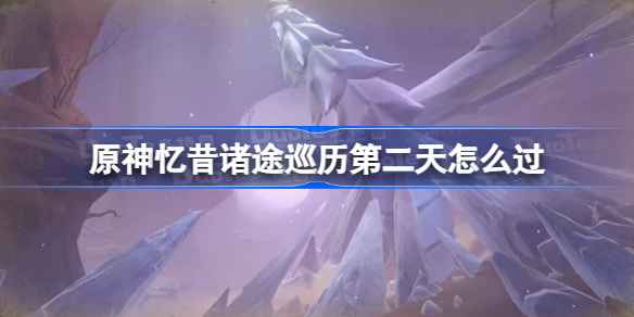原神忆昔诸途巡历第二天攻略：试炼详解与通关技巧