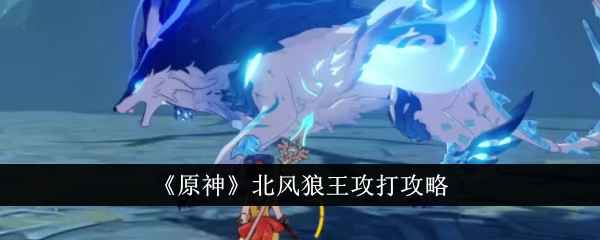原神北风狼王打法攻略：从准备到技巧，轻松击败北风之狼