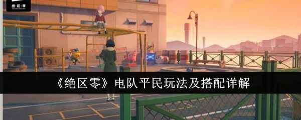 《绝区零》电队平民玩法及搭配详解：从入门到精通的实战攻略