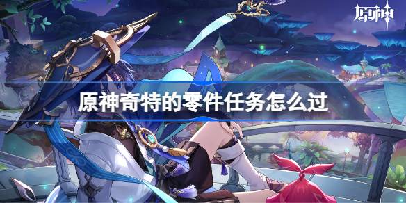 原神神奇特的零件任务通关指南：完整流程与关键步骤解析