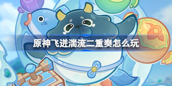 原神飞迸湍流二重奏活动全解析：时间、玩法、奖励一应俱全