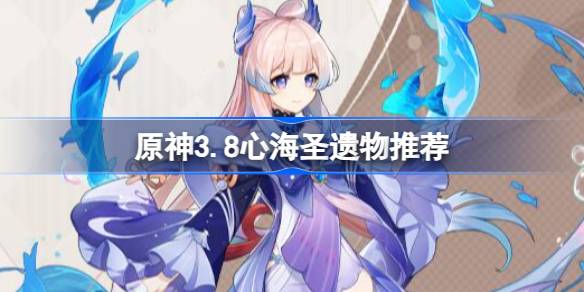 原神3.8心海圣遗物选择指南：海染砗磲与少女套推荐解析