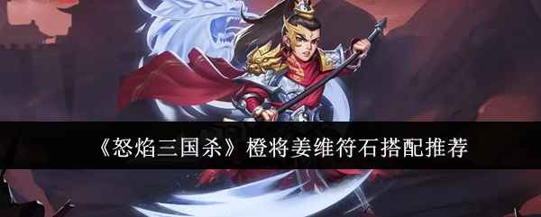 怒焰三国杀橙将姜维符石搭配指南：强化进攻与控制