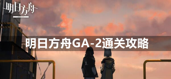 明日方舟GA-2通关攻略：关键英雄山与站位解析