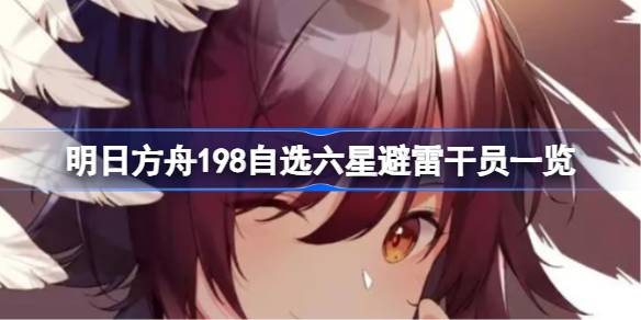 明日方舟198自选六星避雷指南：哪些干员不值得拿198抽？